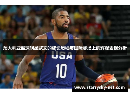 澳大利亚篮球明星欧文的成长历程与国际赛场上的辉煌表现分析