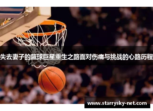 失去妻子的篮球巨星重生之路面对伤痛与挑战的心路历程