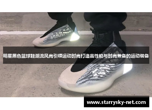明星黑色篮球鞋潮流风尚引领运动时尚打造高性能与时尚兼备的运动装备